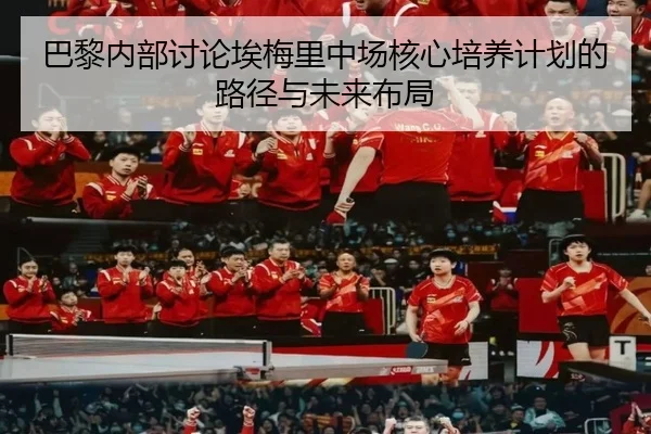 巴黎内部讨论埃梅里中场核心培养计划的路径与未来布局