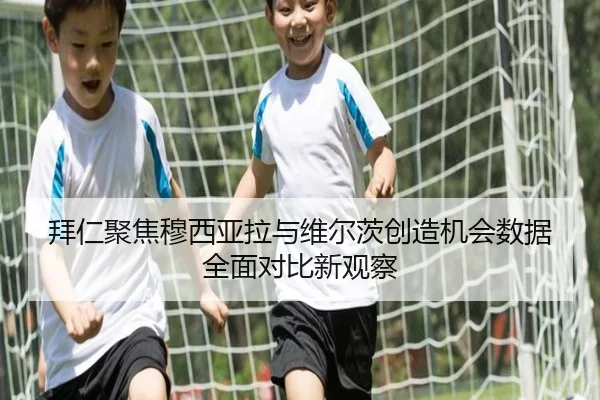 拜仁聚焦穆西亚拉与维尔茨创造机会数据全面对比新观察