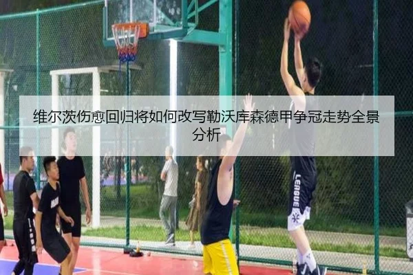 维尔茨伤愈回归将如何改写勒沃库森德甲争冠走势全景分析