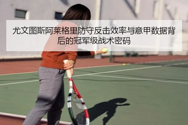 尤文图斯阿莱格里防守反击效率与意甲数据背后的冠军级战术密码