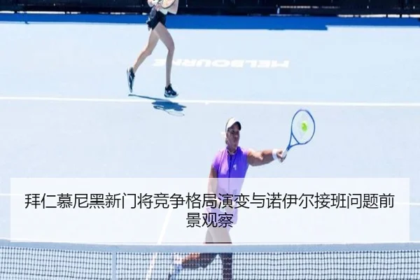 拜仁慕尼黑新门将竞争格局演变与诺伊尔接班问题前景观察